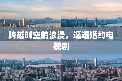 跨越时空的浪漫，遥远婚约电视剧