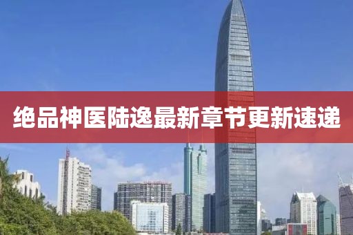 绝品神医陆逸最新章节更新速递