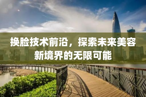 换脸技术前沿，探索未来美容新境界的无限可能
