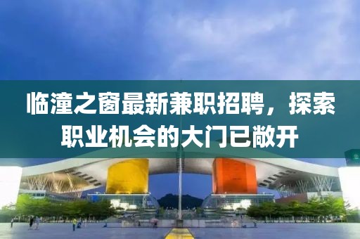 临潼之窗最新兼职招聘，探索职业机会的大门已敞开