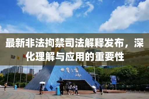 最新非法拘禁司法解释发布，深化理解与应用的重要性