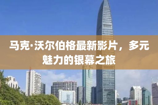 马克·沃尔伯格最新影片，多元魅力的银幕之旅