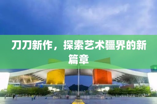 刀刀新作，探索艺术疆界的新篇章