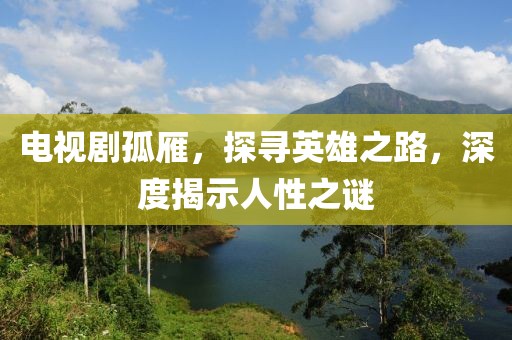 电视剧孤雁，探寻英雄之路，深度揭示人性之谜