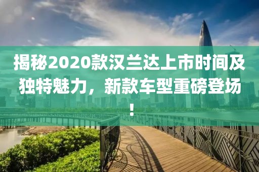 揭秘2020款汉兰达上市时间及独特魅力，新款车型重磅登场！