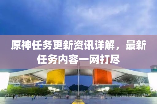 原神任务更新资讯详解，最新任务内容一网打尽