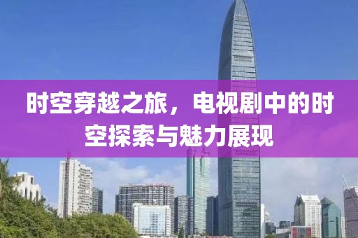 时空穿越之旅，电视剧中的时空探索与魅力展现