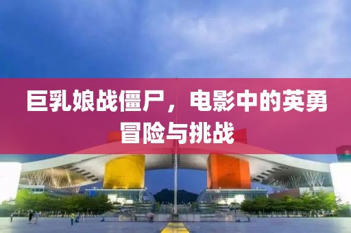 巨乳娘战僵尸，电影中的英勇冒险与挑战
