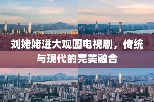 刘姥姥进大观园电视剧，传统与现代的完美融合