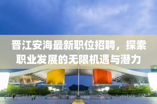 晋江安海最新职位招聘，探索职业发展的无限机遇与潜力