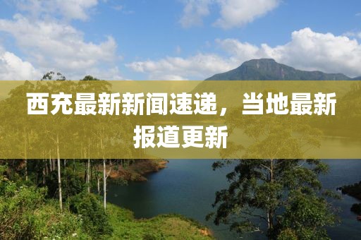 西充最新新闻速递，当地最新报道更新