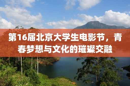 第16届北京大学生电影节，青春梦想与文化的璀璨交融