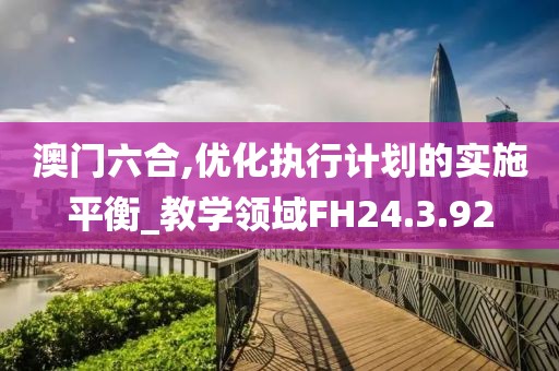 澳门六合,优化执行计划的实施平衡_教学领域FH24.3.92