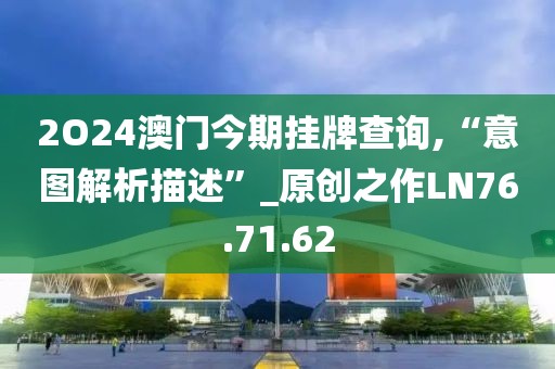 2O24澳门今期挂牌查询,“意图解析描述”_原创之作LN76.71.62