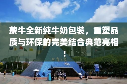 蒙牛全新纯牛奶包装，重塑品质与环保的完美结合典范亮相！