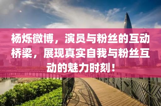 杨烁微博，演员与粉丝的互动桥梁，展现真实自我与粉丝互动的魅力时刻！
