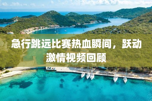 急行跳远比赛热血瞬间，跃动激情视频回顾