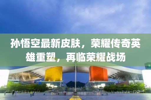 孙悟空最新皮肤，荣耀传奇英雄重塑，再临荣耀战场
