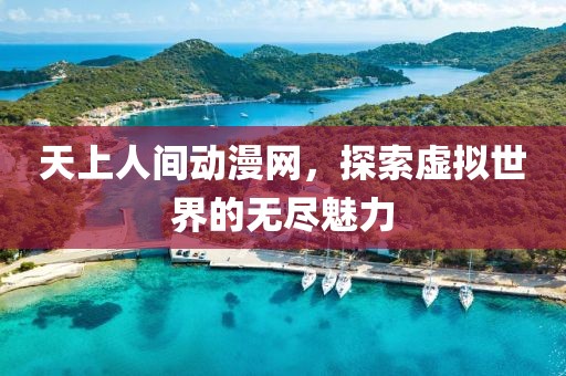 天上人间动漫网，探索虚拟世界的无尽魅力