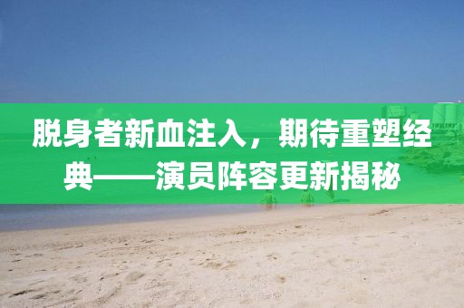 脱身者新血注入，期待重塑经典——演员阵容更新揭秘