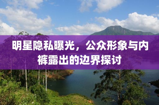 明星隐私曝光，公众形象与内裤露出的边界探讨