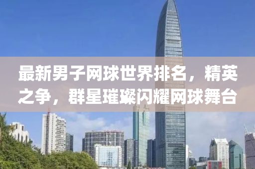 最新男子网球世界排名，精英之争，群星璀璨闪耀网球舞台
