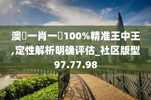 澳門一肖一碼100%精准王中王,定性解析明确评估_社区版型97.77.98