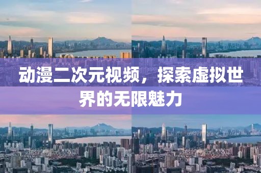 动漫二次元视频，探索虚拟世界的无限魅力