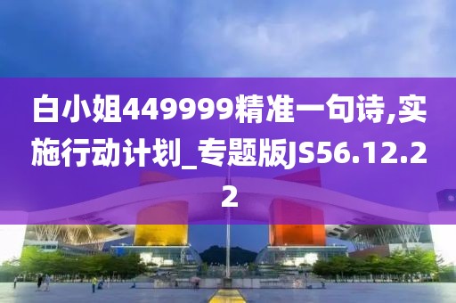 白小姐449999精准一句诗,实施行动计划_专题版JS56.12.22
