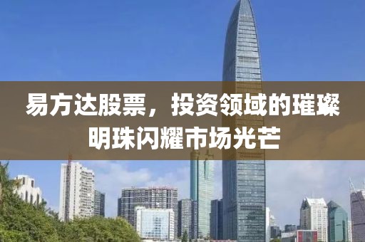 易方达股票，投资领域的璀璨明珠闪耀市场光芒
