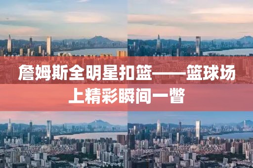 詹姆斯全明星扣篮——篮球场上精彩瞬间一瞥