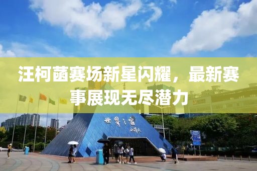 汪柯菡赛场新星闪耀，最新赛事展现无尽潜力