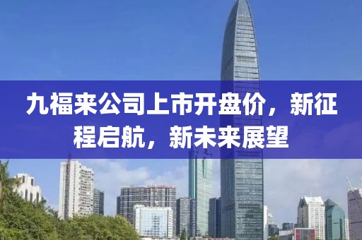 九福来公司上市开盘价，新征程启航，新未来展望