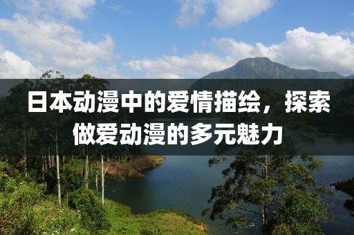 日本动漫中的爱情描绘，探索做爱动漫的多元魅力