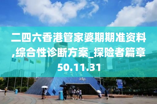 二四六香港管家婆期期准资料,综合性诊断方案_探险者篇章50.11.31