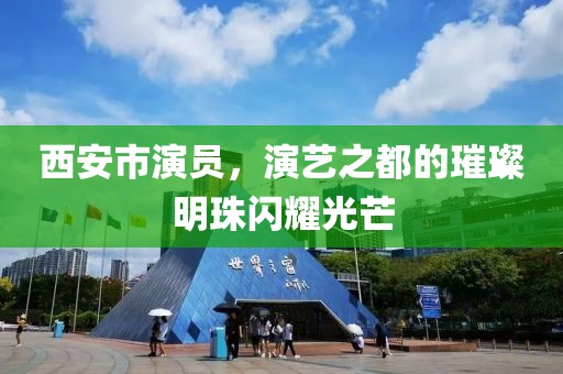 西安市演员，演艺之都的璀璨明珠闪耀光芒