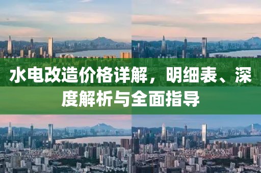 水电改造价格详解，明细表、深度解析与全面指导