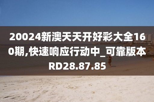 20024新澳天天开好彩大全160期,快速响应行动中_可靠版本RD28.87.85