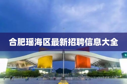 合肥瑶海区最新招聘信息大全
