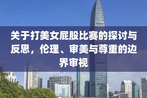 关于打美女屁股比赛的探讨与反思，伦理、审美与尊重的边界审视