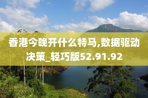 香港今晚开什么特马,数据驱动决策_轻巧版52.91.92