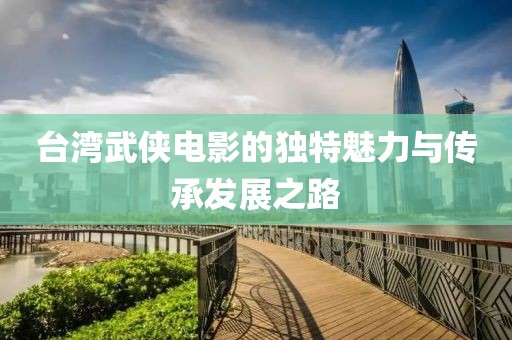 台湾武侠电影的独特魅力与传承发展之路