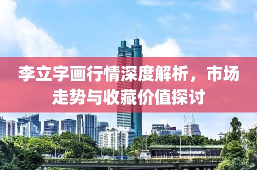 李立字画行情深度解析，市场走势与收藏价值探讨