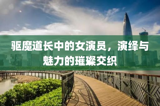 驱魔道长中的女演员，演绎与魅力的璀璨交织