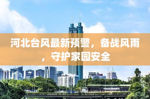 河北台风最新预警，备战风雨，守护家园安全