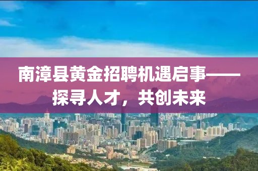 南漳县黄金招聘机遇启事——探寻人才，共创未来