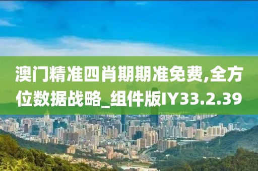 澳门精准四肖期期准免费,全方位数据战略_组件版IY33.2.39