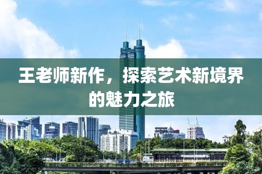 王老师新作，探索艺术新境界的魅力之旅