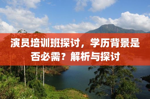 演员培训班探讨，学历背景是否必需？解析与探讨