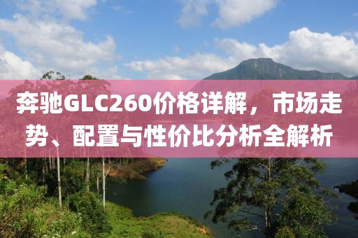 奔驰GLC260价格详解，市场走势、配置与性价比分析全解析